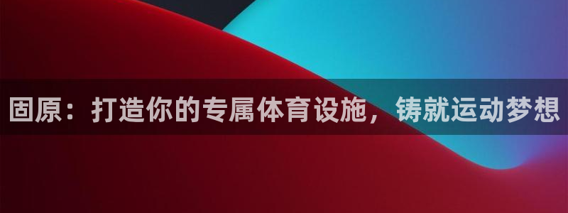 意昂3娱乐：固原：打造你的专属体育设施，铸就运动梦想