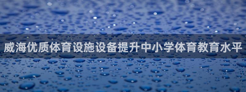 意昂3娱乐代理怎么样：威海优质体育设施设备提升中小学体育教育